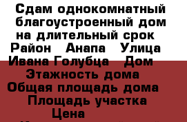 Сдам однокомнатный благоустроенный дом на длительный срок › Район ­ Анапа › Улица ­ Ивана Голубца › Дом ­ 42 › Этажность дома ­ 1 › Общая площадь дома ­ 27 › Площадь участка ­ 1 › Цена ­ 9 000 - Краснодарский край Недвижимость » Дома, коттеджи, дачи аренда   